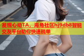 发现心动TA，海角社区hj9db8智能交友平台助你快速脱单