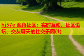 hj57e 海角社区：实时互动、社区论坛、交友聊天的社交乐园(1)