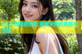 2025海角新探秘 发现未知的美丽与惊喜