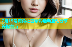 7月19号海角社区精彩活动互动分享等你参与