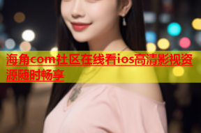 海角com社区在线看ios高清影视资源随时畅享
