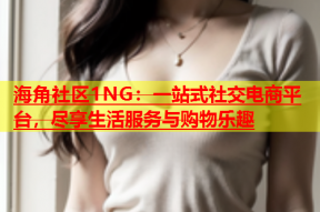 海角社区1NG：一站式社交电商平台，尽享生活服务与购物乐趣