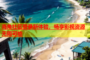 海角社区登录新体验，畅享影视资源无限可能