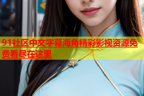 91社区中文字幕海角精彩影视资源免费看尽在这里