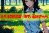 海角社区新篇章：携手共创美好未来