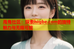 海角社区：探索higbe.com的独特魅力与无限可能