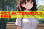 海角社区app在线观看实时互动分享精彩内容