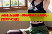 海角社区客服：快速联系人工服务，随时解决问题