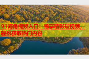 91海角视频入口：畅享精彩短视频，轻松获取热门内容