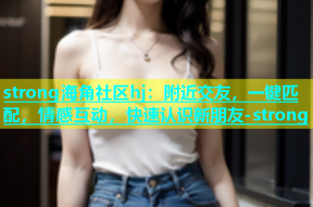 strong海角社区hj：附近交友，一键匹配，情感互动，快速认识新朋友-strong