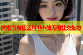 探索海角社区hj4bb的无限社交魅力