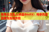 海角社区乱人精品8mAV：畅享高清直播与互动体验