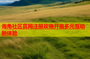 海角社区官网注册攻略开启多元互动新体验
