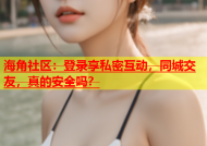 海角社区：登录享私密互动，同城交友，真的安全吗？