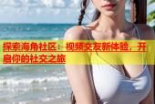 探索海角社区：视频交友新体验，开启你的社交之旅