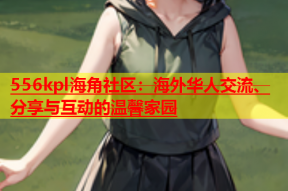 556kpl海角社区：海外华人交流、分享与互动的温馨家园