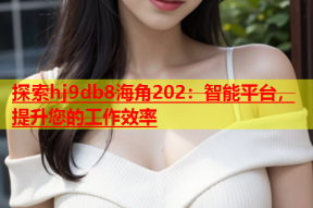 探索hj9db8海角202：智能平台，提升您的工作效率