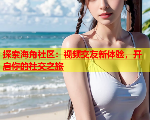 探索海角社区：视频交友新体验，开启你的社交之旅  第1张