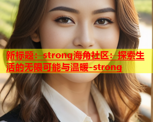 新标题：strong海角社区：探索生活的无限可能与温暖-strong  第2张