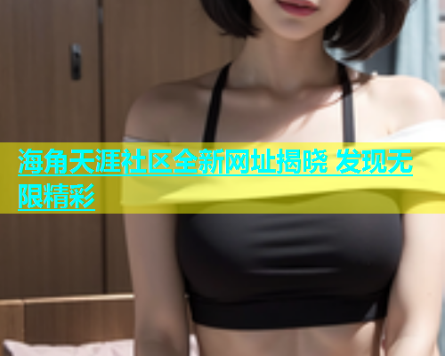 海角天涯社区全新网址揭晓 发现无限精彩  第2张