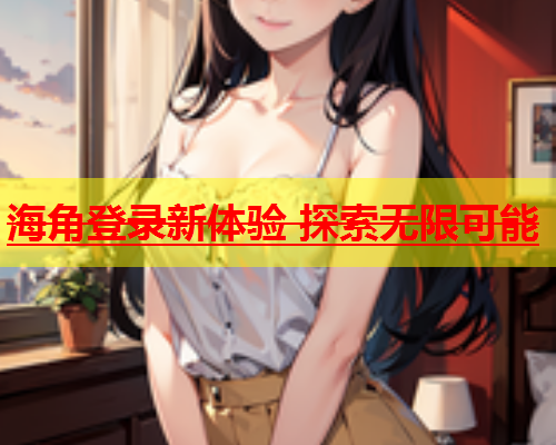 海角登录新体验 探索无限可能  第1张