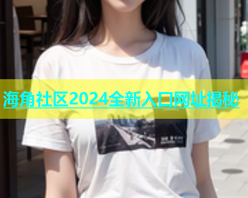 海角社区2024全新入口网址揭秘  第1张