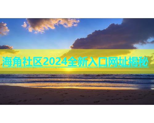 海角社区2024全新入口网址揭秘  第2张