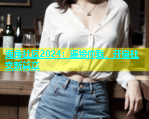 海角社区2024：连接你我，开启社交新篇章  第1张