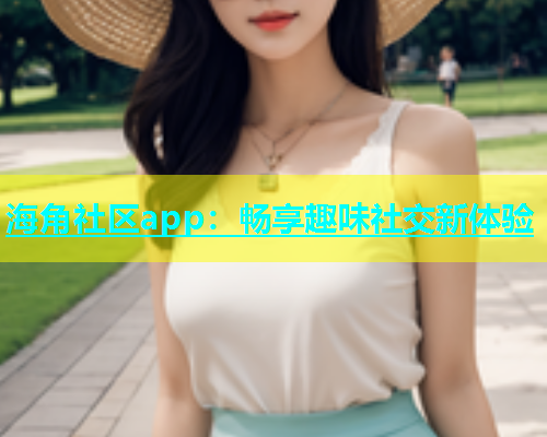 海角社区app：畅享趣味社交新体验  第2张