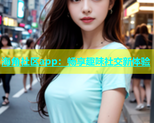 海角社区app：畅享趣味社交新体验  第1张