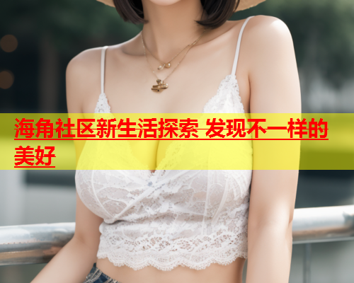 海角社区新生活探索 发现不一样的美好  第2张