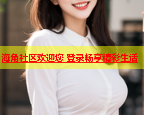 海角社区欢迎您 登录畅享精彩生活  第1张