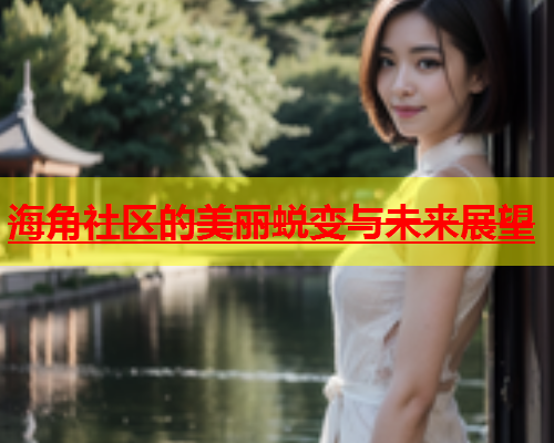 海角社区的美丽蜕变与未来展望  第1张