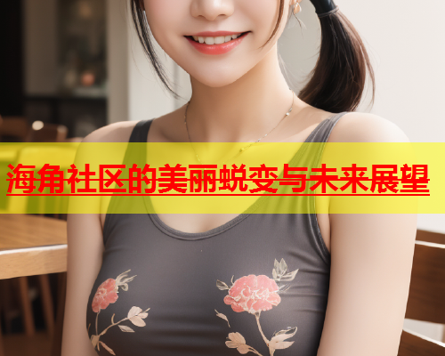 海角社区的美丽蜕变与未来展望  第2张