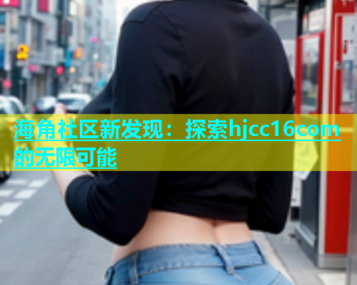 海角社区新发现：探索hjcc16com的无限可能  第1张