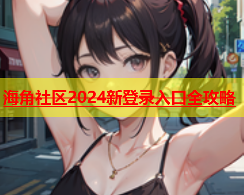 海角社区2024新登录入口全攻略  第1张