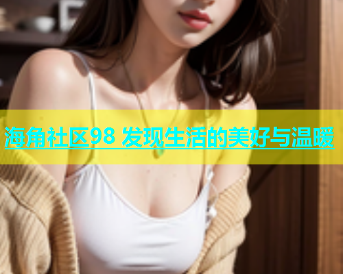 海角社区98 发现生活的美好与温暖  第2张