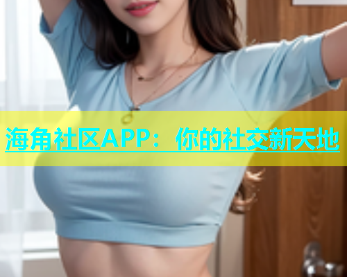 海角社区APP：你的社交新天地  第2张