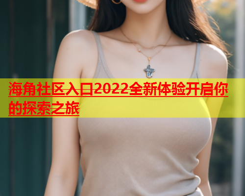 海角社区入口2022全新体验开启你的探索之旅  第1张