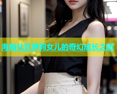 海角社区萝莉女儿的奇幻成长之旅  第1张