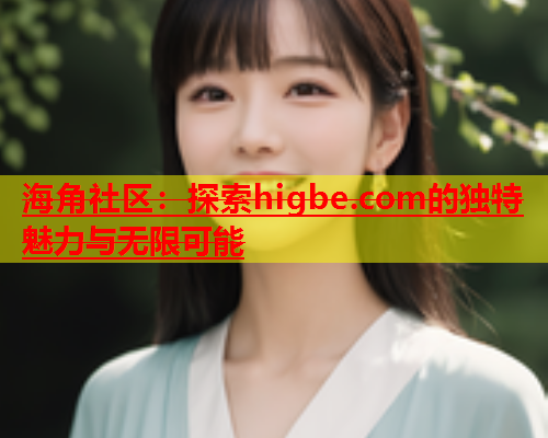 海角社区：探索higbe.com的独特魅力与无限可能  第1张