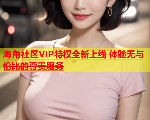 海角社区VIP特权全新上线 体验无与伦比的尊贵服务  第1张