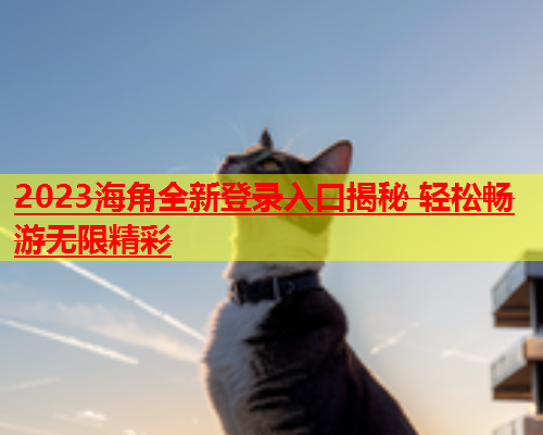 2023海角全新登录入口揭秘 轻松畅游无限精彩  第1张