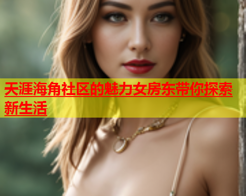 天涯海角社区的魅力女房东带你探索新生活  第1张