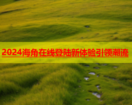 2024海角在线登陆新体验引领潮流  第2张