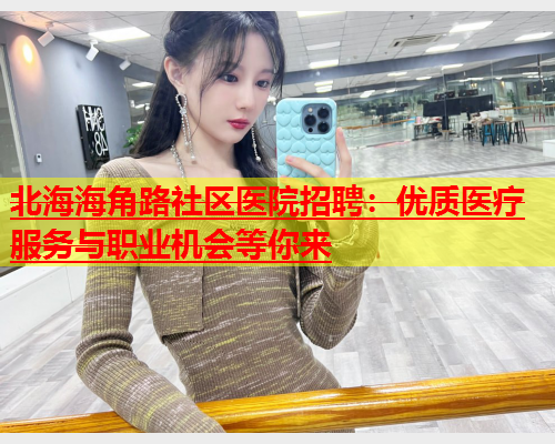 北海海角路社区医院招聘：优质医疗服务与职业机会等你来  第1张