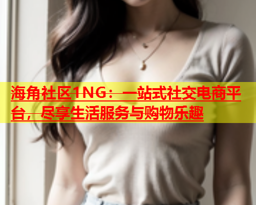 海角社区1NG：一站式社交电商平台，尽享生活服务与购物乐趣  第1张