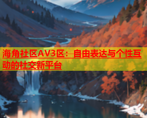 海角社区AV3区：自由表达与个性互动的社交新平台  第2张