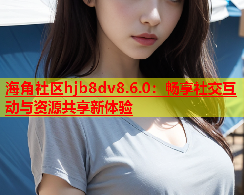 海角社区hjb8dv8.6.0：畅享社交互动与资源共享新体验  第1张