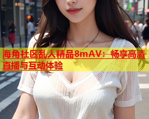 海角社区乱人精品8mAV：畅享高清直播与互动体验  第1张